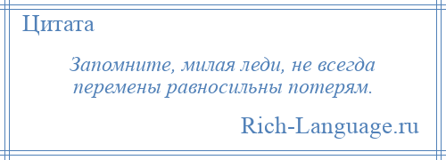 
    Запомните, милая леди, не всегда перемены равносильны потерям.