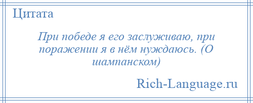 
    При победе я его заслуживаю, при поражении я в нём нуждаюсь. (О шампанском)