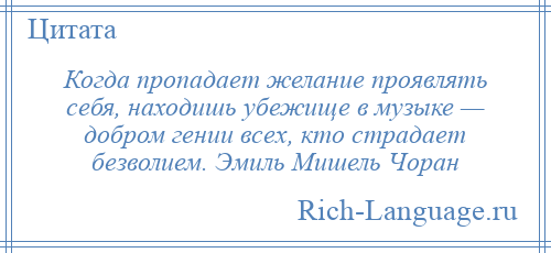 
    Когда пропадает желание проявлять себя, находишь убежище в музыке — добром гении всех, кто страдает безволием. Эмиль Мишель Чоран