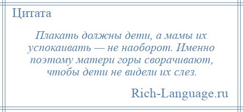 
    Плакать должны дети, а мамы их успокаивать — не наоборот. Именно поэтому матери горы сворачивают, чтобы дети не видели их слез.