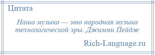 
    Наша музыка — это народная музыка технологической эры. Джимми Пейдж