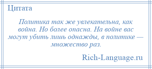 
    Политика так же увлекательна, как война. Но более опасна. На войне вас могут убить лишь однажды, в политике — множество раз.