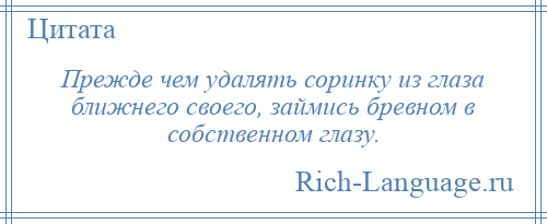 
    Прежде чем удалять соринку из глаза ближнего своего, займись бревном в собственном глазу.