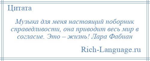 
    Музыка для меня настоящий поборник справедливости, она приводит весь мир в согласие. Это – жизнь! Лара Фабиан