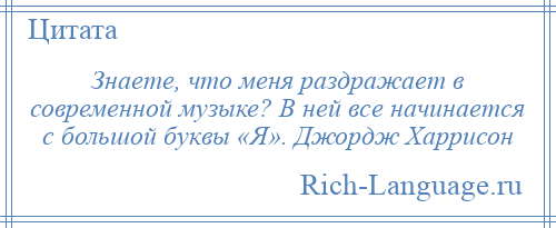 
    Знаете, что меня раздражает в современной музыке? В ней все начинается с большой буквы «Я». Джордж Харрисон