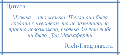 
    Музыка – это музыка. И если она была создана с чувством, то не заметить ее просто невозможно, сколько бы лет тебе ни было. Дэн Маккаферти