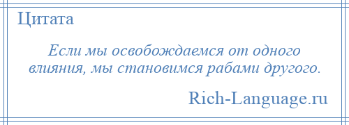 
    Если мы освобождаемся от одного влияния, мы становимся рабами другого.