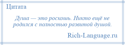 
    Душа — это роскошь. Никто ещё не родился с полностью развитой душой.