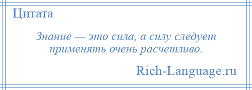 
    Знание — это сила, а силу следует применять очень расчетливо.