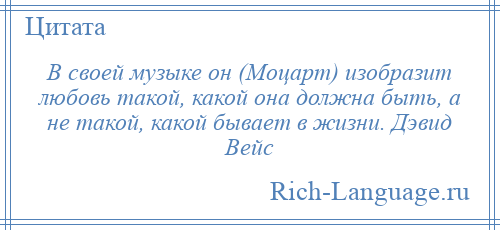 
    В своей музыке он (Моцарт) изобразит любовь такой, какой она должна быть, а не такой, какой бывает в жизни. Дэвид Вейс