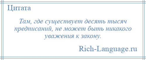 
    Там, где существует десять тысяч предписаний, не может быть никакого уважения к закону.