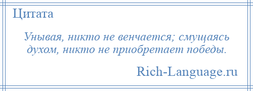 
    Унывая, никто не венчается; смущаясь духом, никто не приобретает победы.