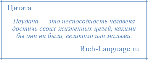 
    Неудача — это неспособность человека достичь своих жизненных целей, какими бы они ни были, великими или малыми.