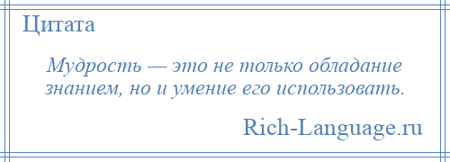 
    Мудрость — это не только обладание знанием, но и умение его использовать.