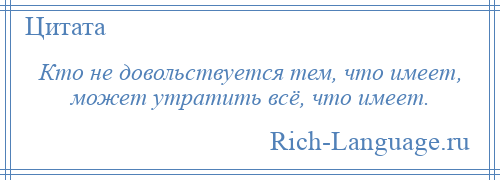 
    Кто не довольствуется тем, что имеет, может утратить всё, что имеет.