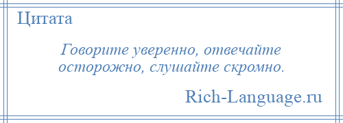 
    Говорите уверенно, отвечайте осторожно, слушайте скромно.