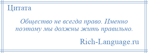 
    Общество не всегда право. Именно поэтому мы должны жить правильно.