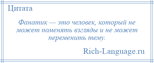 
    Фанатик — это человек, который не может поменять взгляды и не может переменить тему.