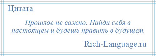 
    Прошлое не важно. Найди себя в настоящем и будешь править в будущем.