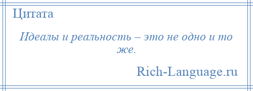 
    Идеалы и реальность – это не одно и то же.