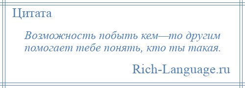 
    Возможность побыть кем—то другим помогает тебе понять, кто ты такая.