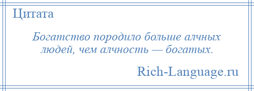 
    Богатство породило больше алчных людей, чем алчность — богатых.