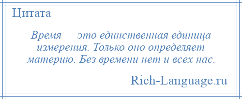 
    Время — это единственная единица измерения. Только оно определяет материю. Без времени нет и всех нас.