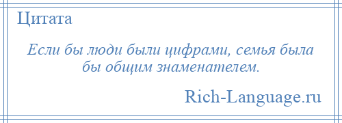 
    Если бы люди были цифрами, семья была бы общим знаменателем.