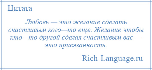 
    Любовь — это желание сделать счастливым кого—то еще. Желание чтобы кто—то другой сделал счастливым вас — это привязанность.