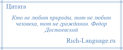 
    Кто не любит природы, тот не любит человека, тот не гражданин. Федор Достоевский