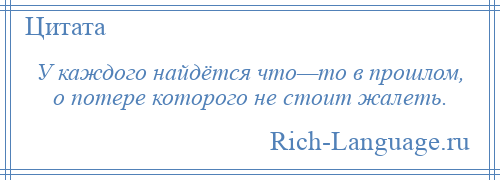 
    У каждого найдётся что—то в прошлом, о потере которого не стоит жалеть.