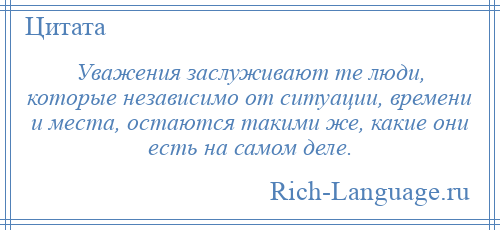 
    Уважения заслуживают те люди, которые независимо от ситуации, времени и места, остаются такими же, какие они есть на самом деле.