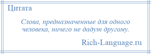 
    Слова, предназначенные для одного человека, ничего не дадут другому.