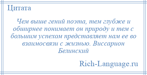
    Чем выше гений поэта, тем глубже и обширнее понимает он природу и тем с большим успехом представляет нам ее во взаимосвязи с жизнью. Виссарион Белинский