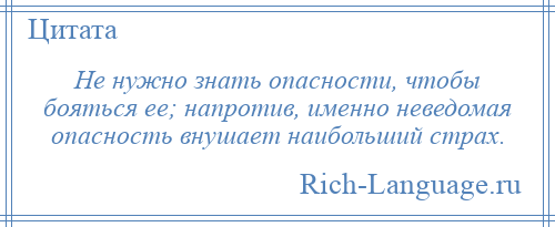 
    Не нужно знать опасности, чтобы бояться ее; напротив, именно неведомая опасность внушает наибольший страх.