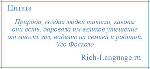 
    Природа, создав людей такими, каковы они есть, даровала им великое утешение от многих зол, наделив их семьей и родиной. Уго Фосколо