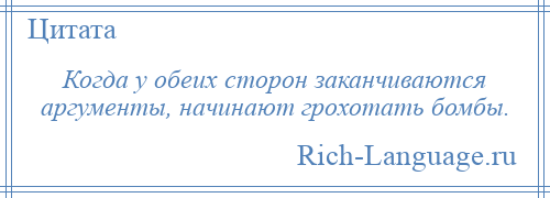 
    Когда у обеих сторон заканчиваются аргументы, начинают грохотать бомбы.