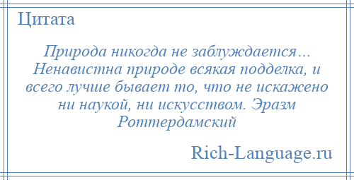 
    Природа никогда не заблуждается… Ненавистна природе всякая подделка, и всего лучше бывает то, что не искажено ни наукой, ни искусством. Эразм Роттердамский