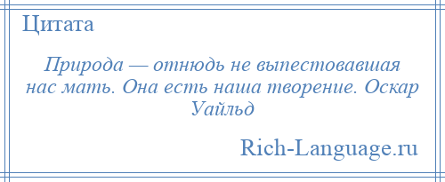 
    Природа — отнюдь не выпестовавшая нас мать. Она есть наша творение. Оскар Уайльд