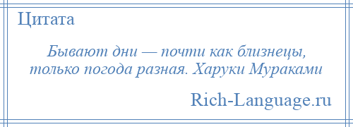 
    Бывают дни — почти как близнецы, только погода разная. Харуки Мураками