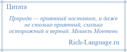 
    Природа — приятный наставник, и даже не столько приятный, сколько осторожный и верный. Мишель Монтень