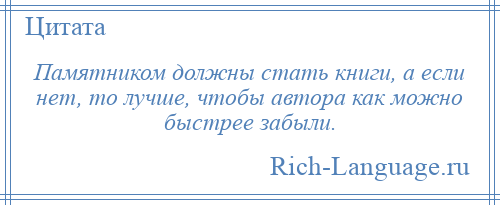 
    Памятником должны стать книги, а если нет, то лучше, чтобы автора как можно быстрее забыли.