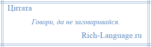 
    Говори, да не заговаривайся.