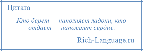 
    Кто берет — наполняет ладони, кто отдает — наполняет сердце.