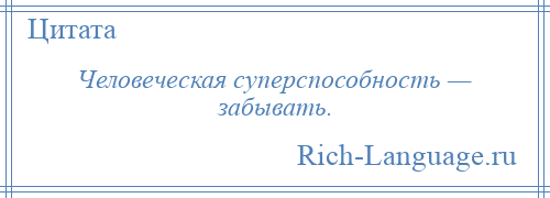 
    Человеческая суперспособность — забывать.