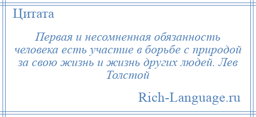 
    Первая и несомненная обязанность человека есть участие в борьбе с природой за свою жизнь и жизнь других людей. Лев Толстой
