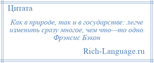 
    Как в природе, так и в государстве: легче изменить сразу многое, чем что—то одно. Фрэнсис Бэкон