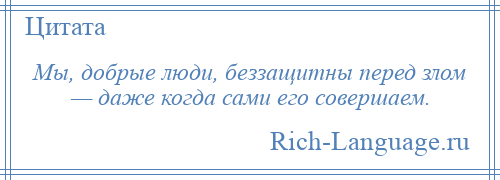 
    Мы, добрые люди, беззащитны перед злом — даже когда сами его совершаем.