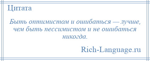 
    Быть оптимистом и ошибаться — лучше, чем быть пессимистом и не ошибаться никогда.