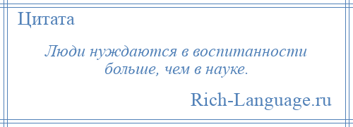 
    Люди нуждаются в воспитанности больше, чем в науке.